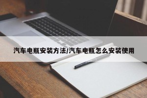 汽车电瓶安装方法/汽车电瓶怎么安装使用