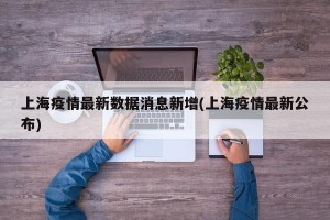 上海疫情最新数据消息新增(上海疫情最新公布)
