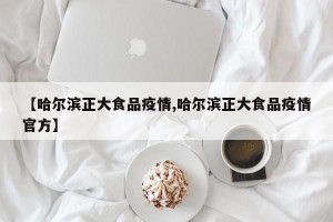 【哈尔滨正大食品疫情,哈尔滨正大食品疫情官方】