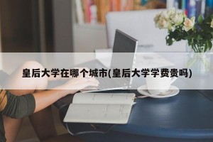 皇后大学在哪个城市(皇后大学学费贵吗)