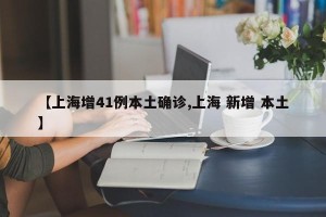 【上海增41例本土确诊,上海 新增 本土】