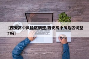 【西安高中风险区调整,西安高中风险区调整了吗】
