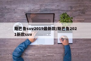 斯巴鲁suv2019最新款/斯巴鲁2021新款suv