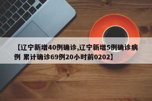 【辽宁新增40例确诊,辽宁新增5例确诊病例 累计确诊69例20小时前0202】