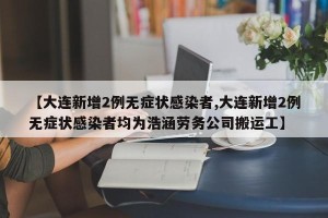 【大连新增2例无症状感染者,大连新增2例无症状感染者均为浩涵劳务公司搬运工】