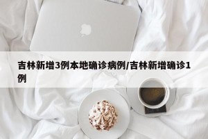 吉林新增3例本地确诊病例/吉林新增确诊1例