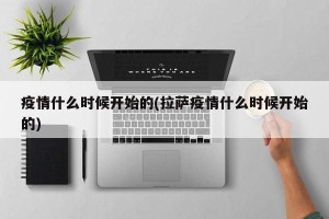 疫情什么时候开始的(拉萨疫情什么时候开始的)