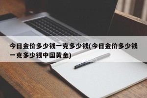 今日金价多少钱一克多少钱(今日金价多少钱一克多少钱中国黄金)