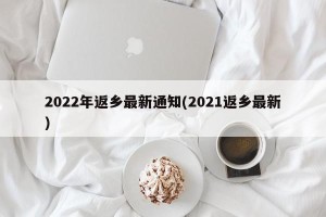 2022年返乡最新通知(2021返乡最新)