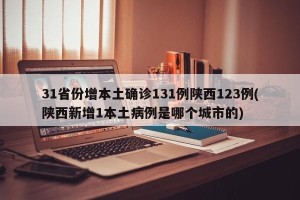 31省份增本土确诊131例陕西123例(陕西新增1本土病例是哪个城市的)