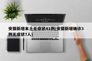 安徽新增本土无症状41例(安徽新增确诊3例无症状7人)