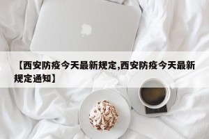 【西安防疫今天最新规定,西安防疫今天最新规定通知】