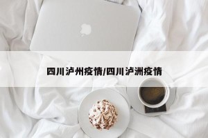 四川泸州疫情/四川泸洲疫情