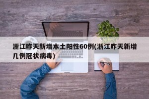 浙江昨天新增本土阳性60例(浙江昨天新增几例冠状病毒)
