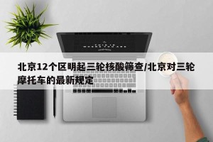北京12个区明起三轮核酸筛查/北京对三轮摩托车的最新规定