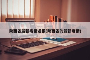 陕西省最新疫情通报(陕西省的最新疫情)