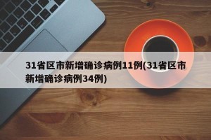 31省区市新增确诊病例11例(31省区市新增确诊病例34例)