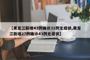 【黑龙江新增43例确诊31例无症状,黑龙江新增27例确诊43例无症状】