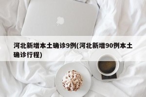 河北新增本土确诊9例(河北新增90例本土确诊行程)