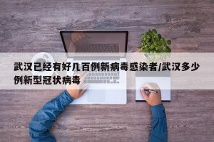 武汉已经有好几百例新病毒感染者/武汉多少例新型冠状病毒