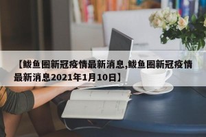【鲅鱼圈新冠疫情最新消息,鲅鱼圈新冠疫情最新消息2021年1月10日】