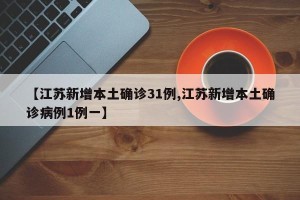 【江苏新增本土确诊31例,江苏新增本土确诊病例1例一】