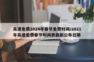 高速免费2024年春节免费时间/2021年高速免费春节时间表最新公布日期