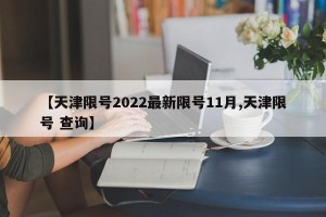 【天津限号2022最新限号11月,天津限号 查询】