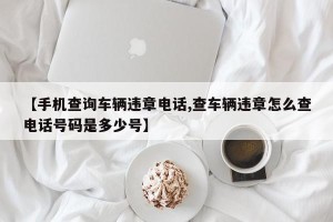 【手机查询车辆违章电话,查车辆违章怎么查电话号码是多少号】