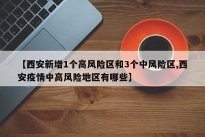 【西安新增1个高风险区和3个中风险区,西安疫情中高风险地区有哪些】