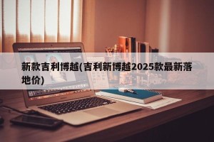 新款吉利博越(吉利新博越2025款最新落地价)