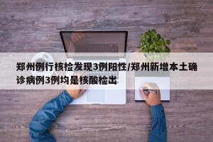 郑州例行核检发现3例阳性/郑州新增本土确诊病例3例均是核酸检出