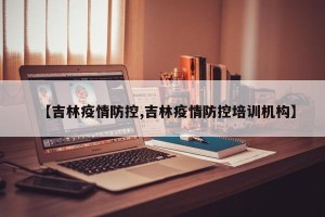 【吉林疫情防控,吉林疫情防控培训机构】
