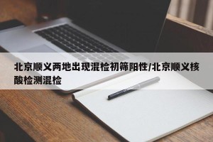 北京顺义两地出现混检初筛阳性/北京顺义核酸检测混检