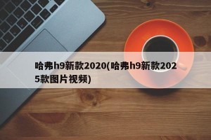 哈弗h9新款2020(哈弗h9新款2025款图片视频)