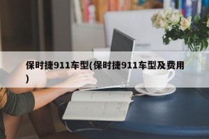 保时捷911车型(保时捷911车型及费用)