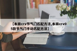 【本田crv节气门匹配方法,本田crv05款节气门手动匹配方法】