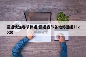 圆通快递春节停运/圆通春节各地停运通知2020