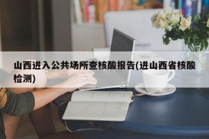 山西进入公共场所查核酸报告(进山西省核酸检测)