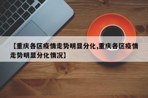 【重庆各区疫情走势明显分化,重庆各区疫情走势明显分化情况】