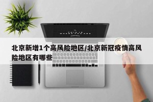 北京新增1个高风险地区/北京新冠疫情高风险地区有哪些