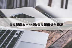 青岛新增本土44例/青岛新增病例情况