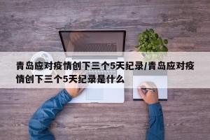 青岛应对疫情创下三个5天纪录/青岛应对疫情创下三个5天纪录是什么