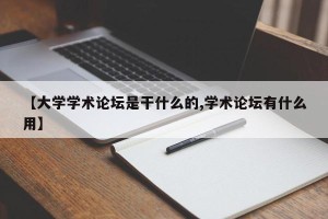 【大学学术论坛是干什么的,学术论坛有什么用】