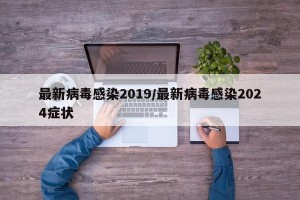 最新病毒感染2019/最新病毒感染2024症状