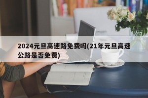 2024元旦高速路免费吗(21年元旦高速公路是否免费)