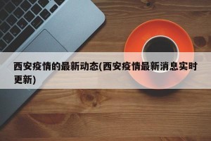 西安疫情的最新动态(西安疫情最新消息实时更新)