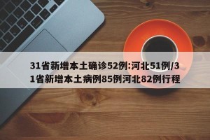 31省新增本土确诊52例:河北51例/31省新增本土病例85例河北82例行程