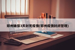 郑州确保3天封死疫情(郑州疫情封闭管理)