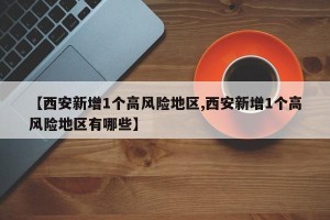 【西安新增1个高风险地区,西安新增1个高风险地区有哪些】